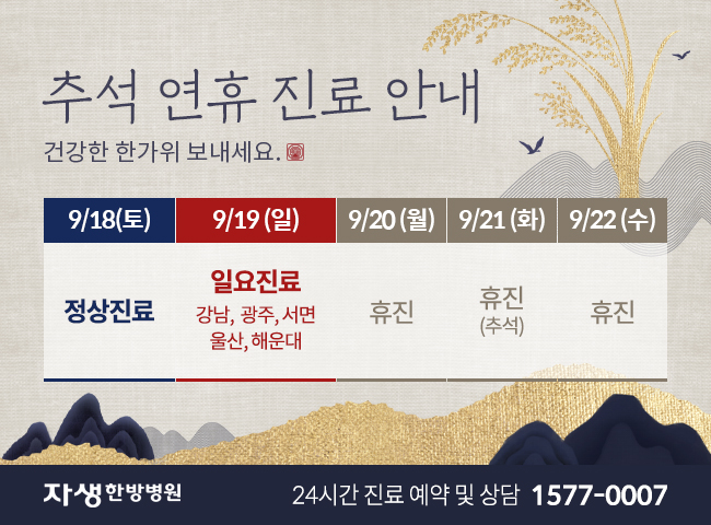 9월 18일(토) 정상진료, 9월 19일(일) 강남, 광주, 서면, 울산, 해운대 일요진, 9월 20일(월)~22일(수) 휴진입니다. 예약 및 내원에 차질 없으시길 바랍니다. | 자생한방병원 24시간 진료 예약 및 상담 1577-0007