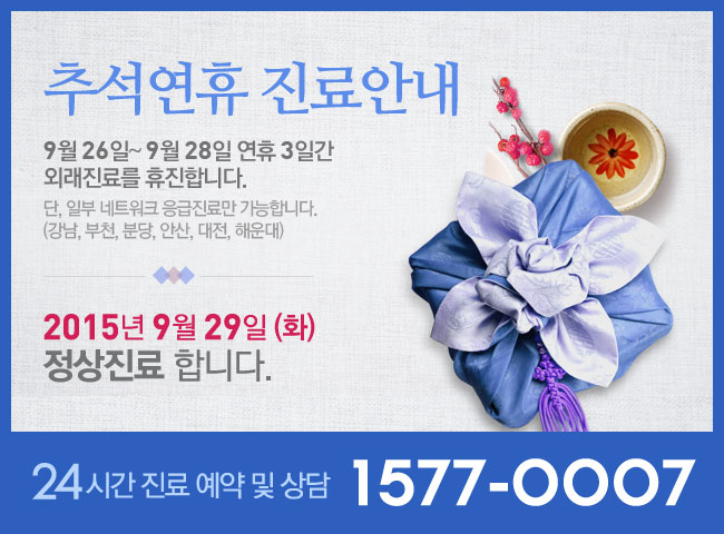 추석연휴 진료안내 / 9월 26일~ 9월 28일 연휴 3일간  외래진료를 휴진합니다. 단, 일부 네트워크 응급진료만 가능합니다. (강남, 부천, 분당, 안산, 대전, 해운대)   / 2015년 9월 29일 (화)  정상진료 합니다. 24시간 진료예약 및 상담 1577-0007